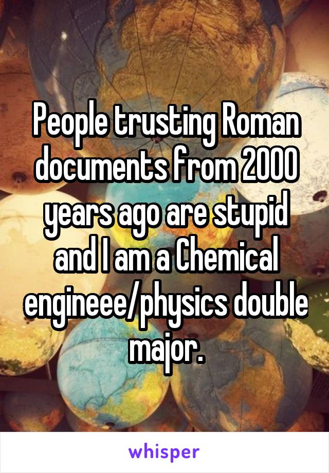 People trusting Roman documents from 2000 years ago are stupid and I am a Chemical engineee/physics double major.