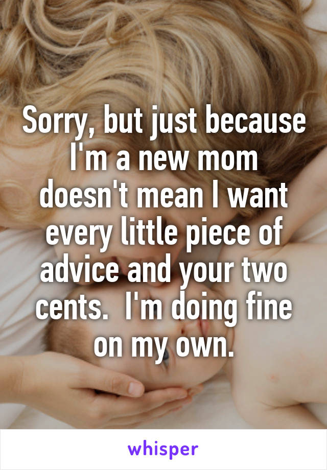 Sorry, but just because I'm a new mom doesn't mean I want every little piece of advice and your two cents.  I'm doing fine on my own.
