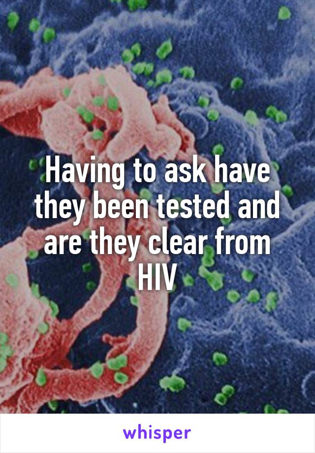 Having to ask have they been tested and are they clear from HIV