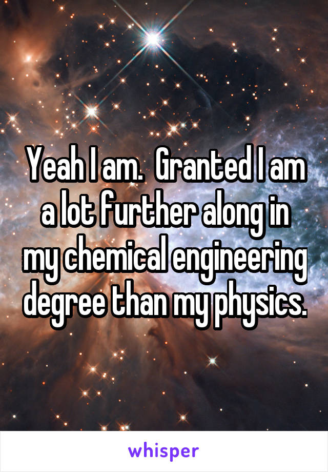 Yeah I am.  Granted I am a lot further along in my chemical engineering degree than my physics.