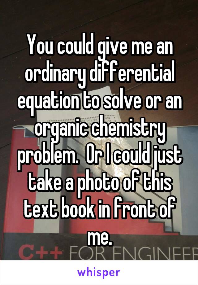 You could give me an ordinary differential equation to solve or an organic chemistry problem.  Or I could just take a photo of this text book in front of me.