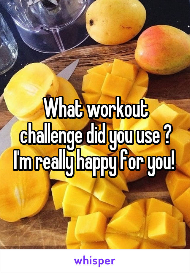 What workout challenge did you use ? I'm really happy for you! 