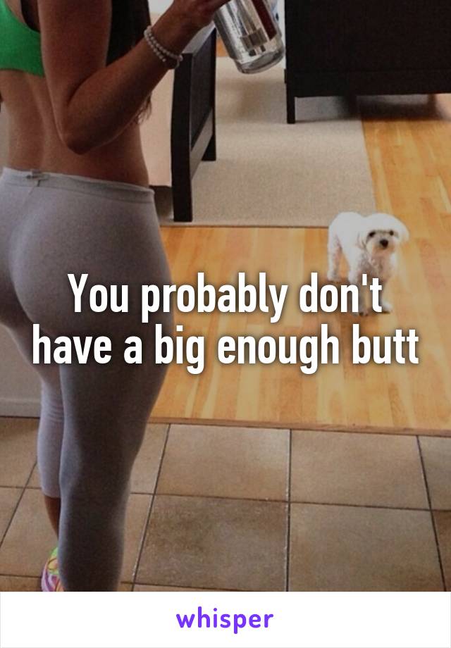 You probably don't have a big enough butt