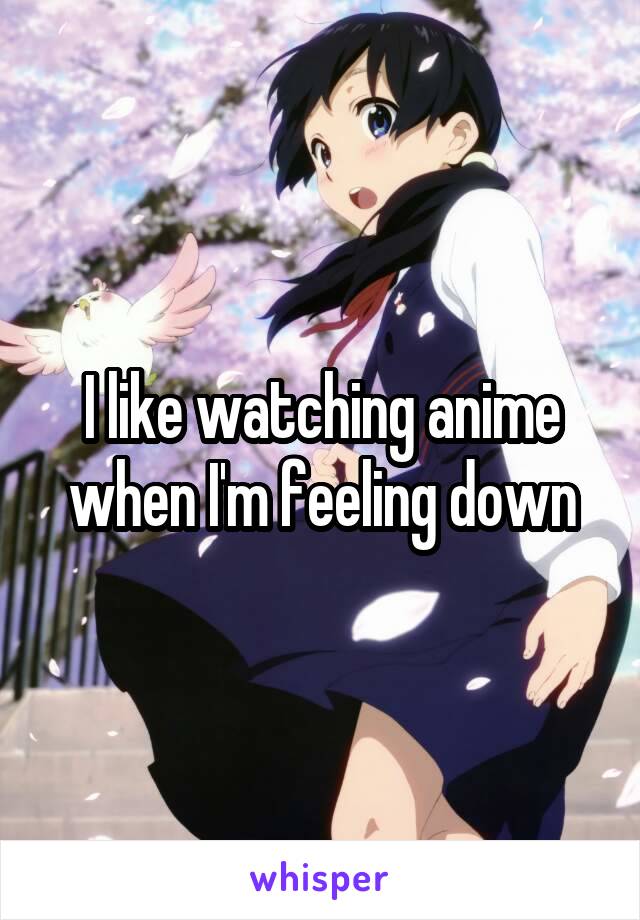 I like watching anime when I'm feeling down