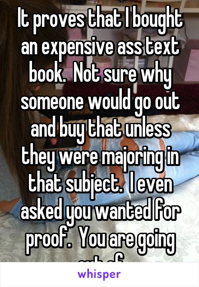 It proves that I bought an expensive ass text book.  Not sure why someone would go out and buy that unless they were majoring in that subject.  I even asked you wanted for proof.  You are going out of