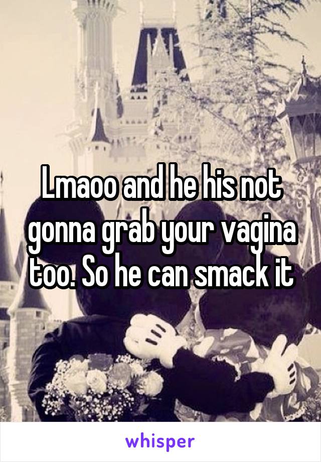 Lmaoo and he his not gonna grab your vagina too. So he can smack it