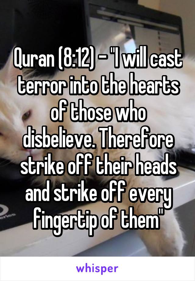 Quran (8:12) - "I will cast terror into the hearts of those who disbelieve. Therefore strike off their heads and strike off every fingertip of them"