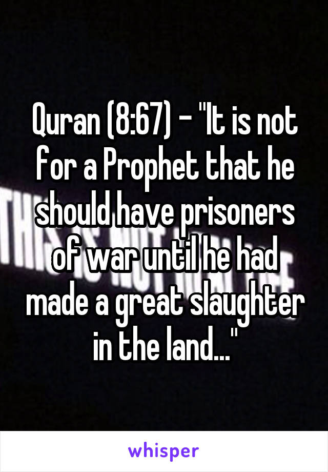 Quran (8:67) - "It is not for a Prophet that he should have prisoners of war until he had made a great slaughter in the land..."