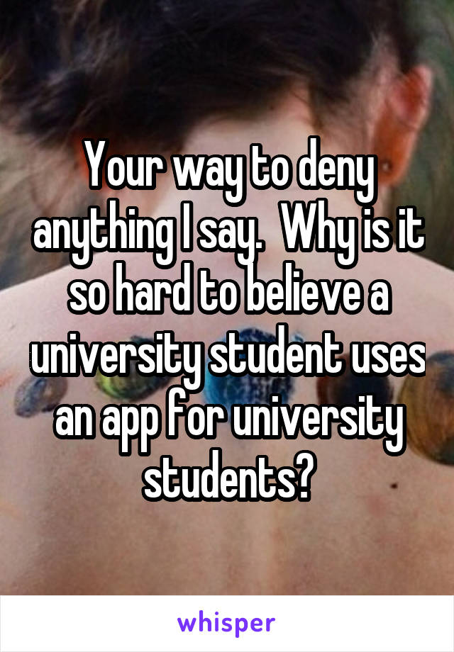 Your way to deny anything I say.  Why is it so hard to believe a university student uses an app for university students?