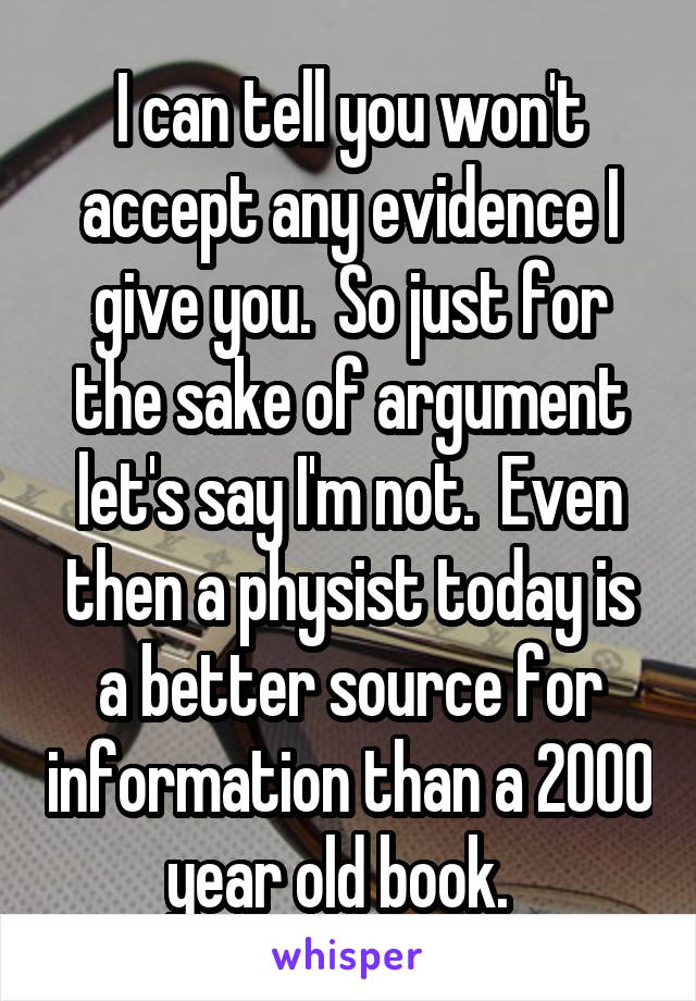 I can tell you won't accept any evidence I give you.  So just for the sake of argument let's say I'm not.  Even then a physist today is a better source for information than a 2000 year old book.  