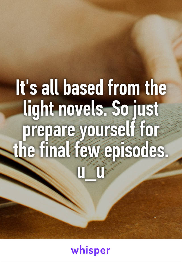 It's all based from the light novels. So just prepare yourself for the final few episodes. u_u