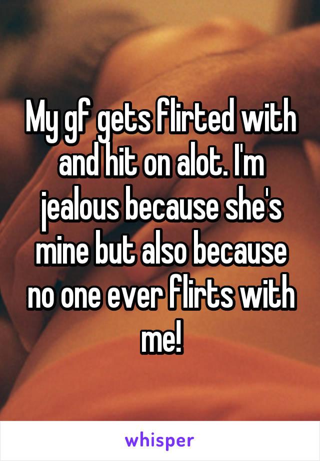 My gf gets flirted with and hit on alot. I'm jealous because she's mine but also because no one ever flirts with me!