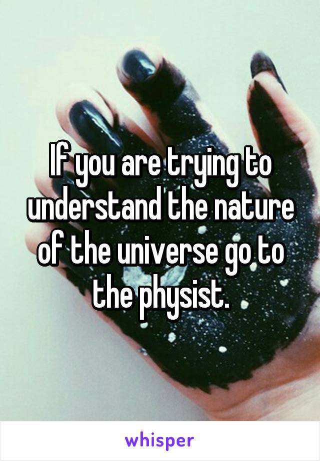 If you are trying to understand the nature of the universe go to the physist.