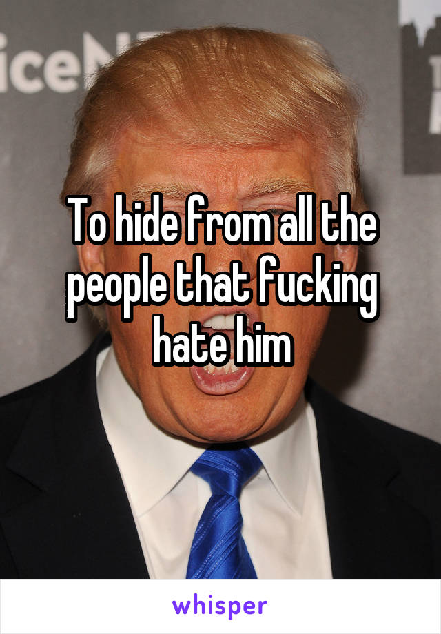 To hide from all the people that fucking hate him
