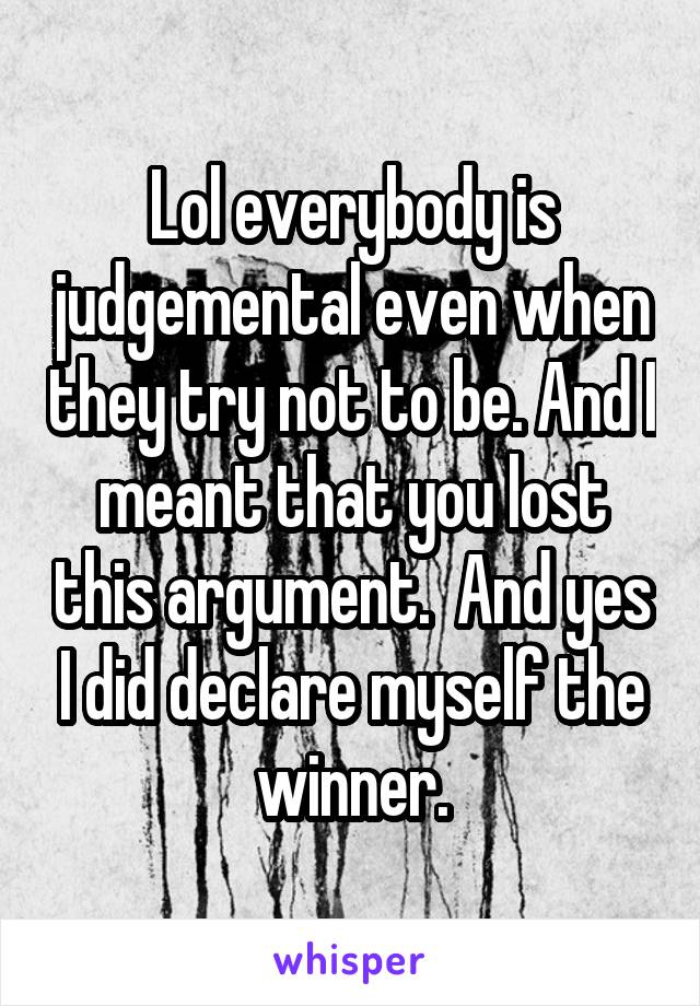 Lol everybody is judgemental even when they try not to be. And I meant that you lost this argument.  And yes I did declare myself the winner.