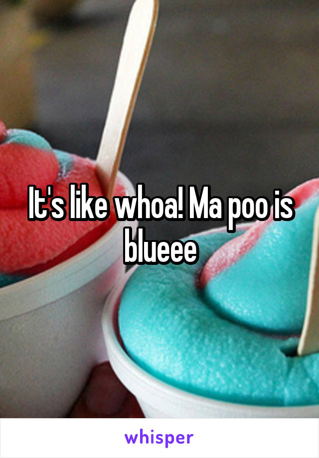 It's like whoa! Ma poo is blueee