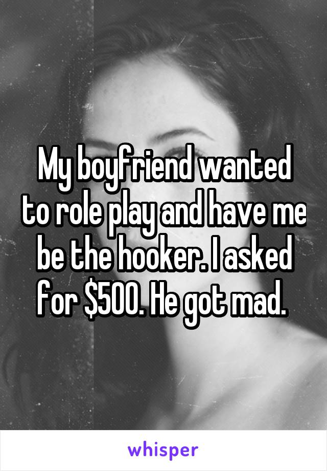 My boyfriend wanted to role play and have me be the hooker. I asked for
$500. He got mad. 