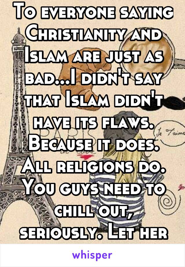 To everyone saying Christianity and Islam are just as bad...I didn't say that Islam didn't have its flaws. Because it does. All religions do. You guys need to chill out, seriously. Let her have faith.