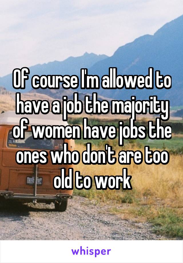 Of course I'm allowed to have a job the majority of women have jobs the ones who don't are too old to work