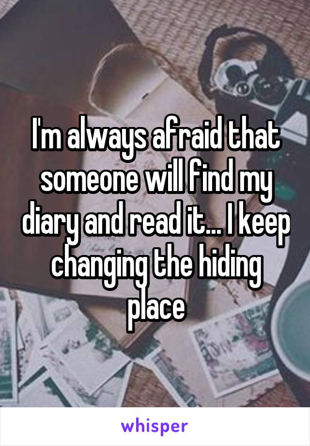 I'm always afraid that someone will find my diary and read it... I keep changing the hiding place
