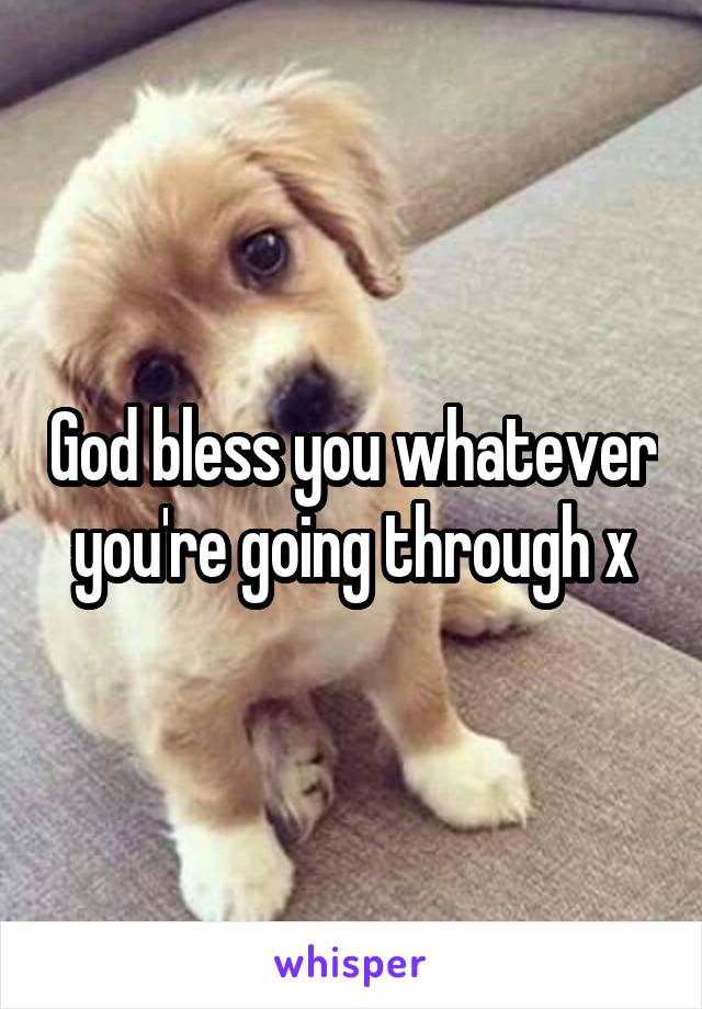 God bless you whatever you're going through x