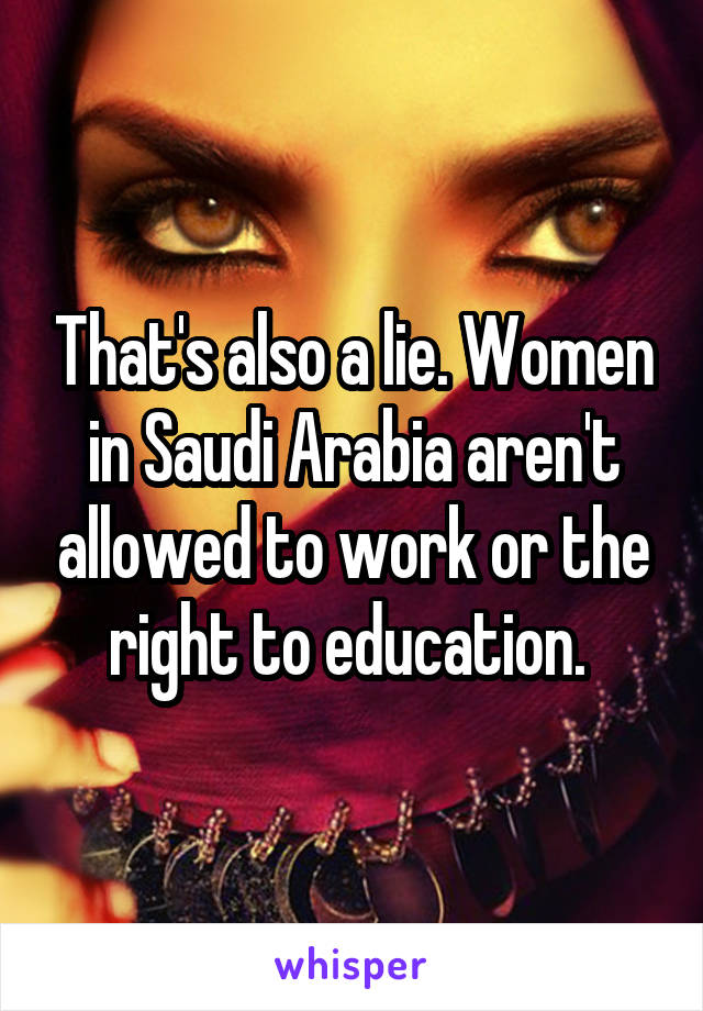 That's also a lie. Women in Saudi Arabia aren't allowed to work or the right to education. 