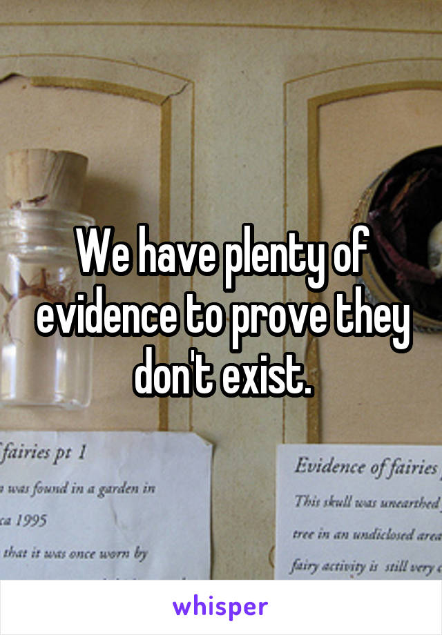 We have plenty of evidence to prove they don't exist.