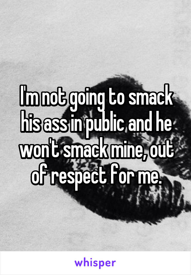 I'm not going to smack his ass in public and he won't smack mine, out of respect for me.