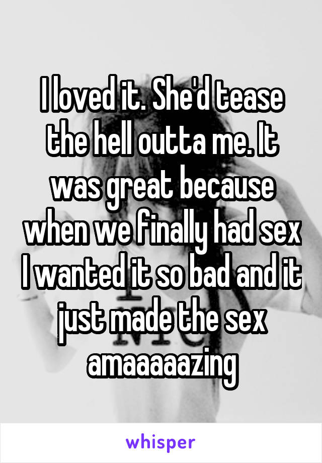 I loved it. She'd tease the hell outta me. It was great because when we finally had sex I wanted it so bad and it just made the sex amaaaaazing