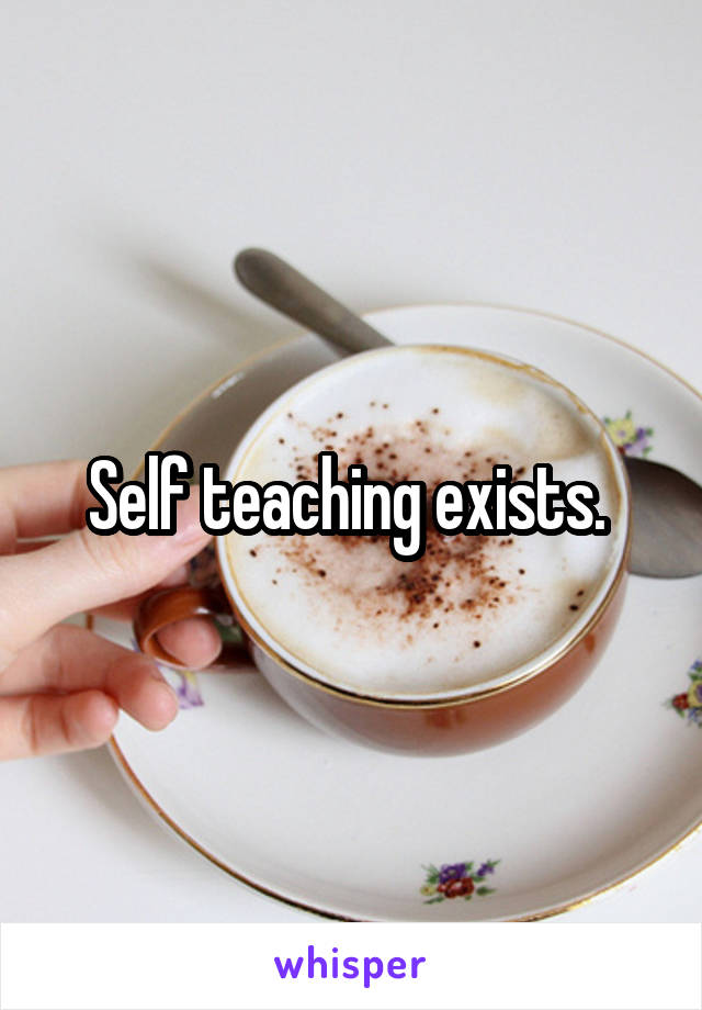 Self teaching exists. 