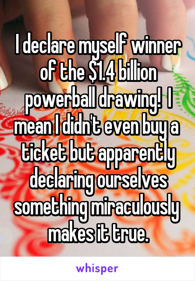 I declare myself winner of the $1.4 billion powerball drawing!  I mean I didn't even buy a  ticket but apparently declaring ourselves something miraculously  makes it true.