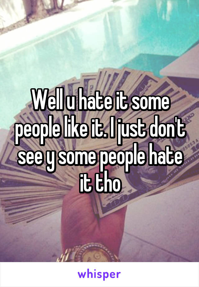 Well u hate it some people like it. I just don't see y some people hate it tho