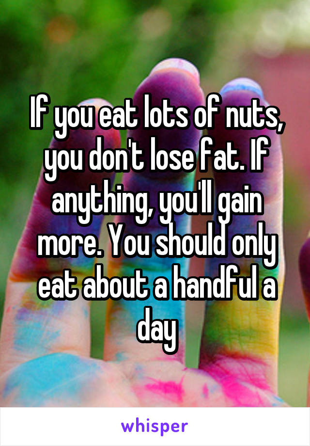 If you eat lots of nuts, you don't lose fat. If anything, you'll gain more. You should only eat about a handful a day