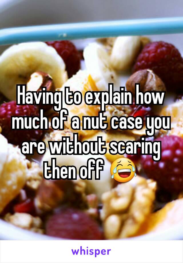 Having to explain how much of a nut case you are without scaring then off 😂