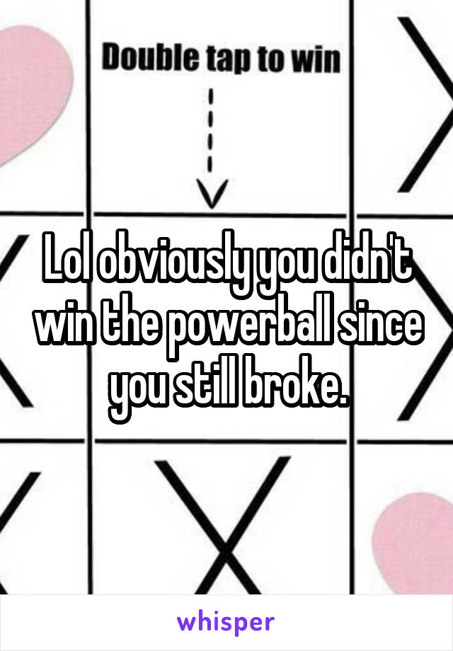 Lol obviously you didn't win the powerball since you still broke.