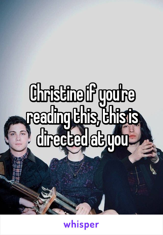 Christine if you're reading this, this is directed at you