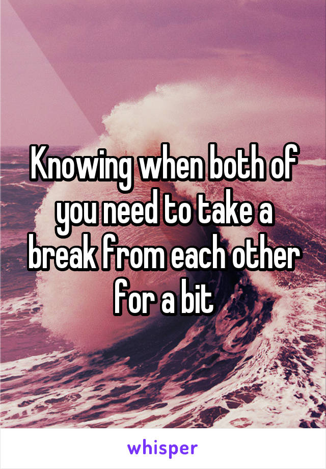 Knowing when both of you need to take a break from each other for a bit
