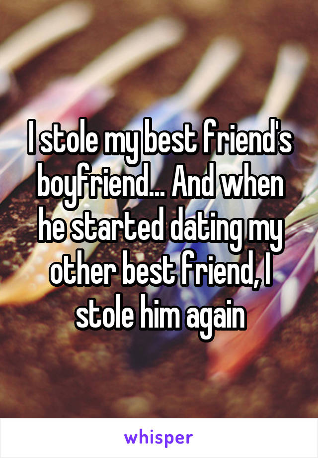 I stole my best friend's boyfriend... And when he started dating my other best friend, I stole him again