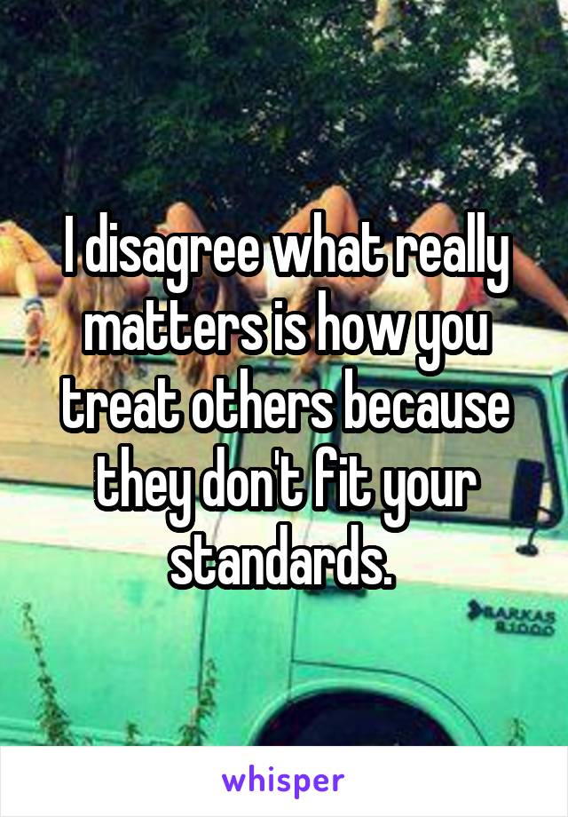 I disagree what really matters is how you treat others because they don't fit your standards. 