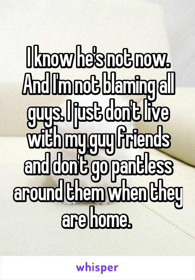 I know he's not now. And I'm not blaming all guys. I just don't live with my guy friends and don't go pantless around them when they are home. 