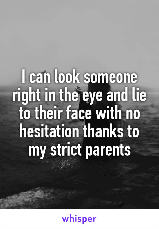 I can look someone right in the eye and lie to their face with no hesitation thanks to my strict parents