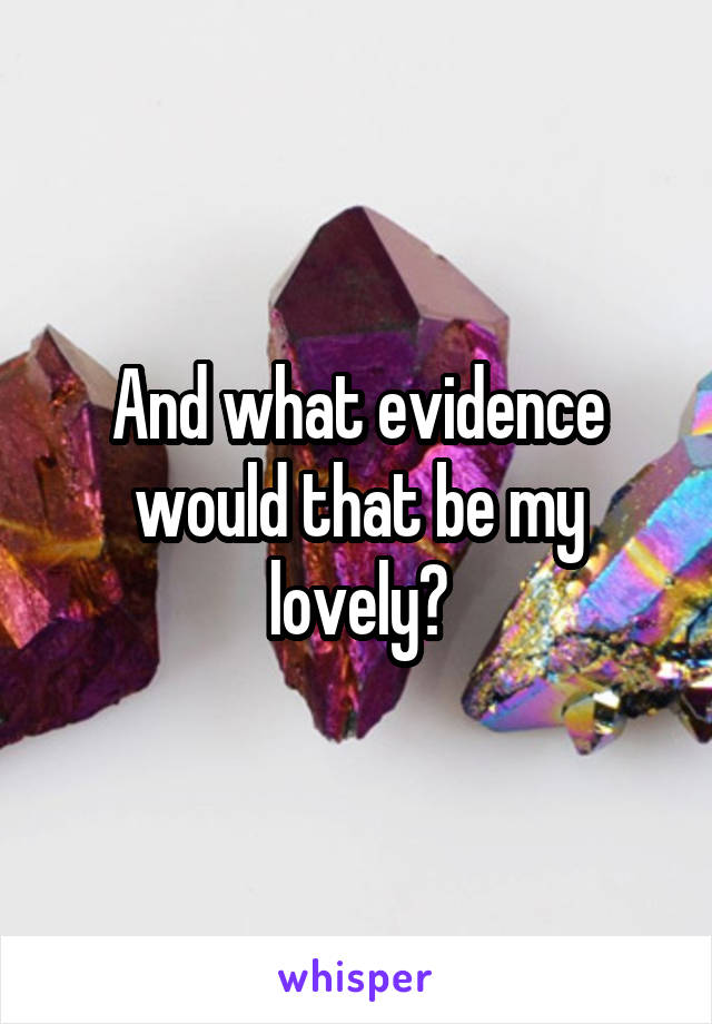 And what evidence would that be my lovely?