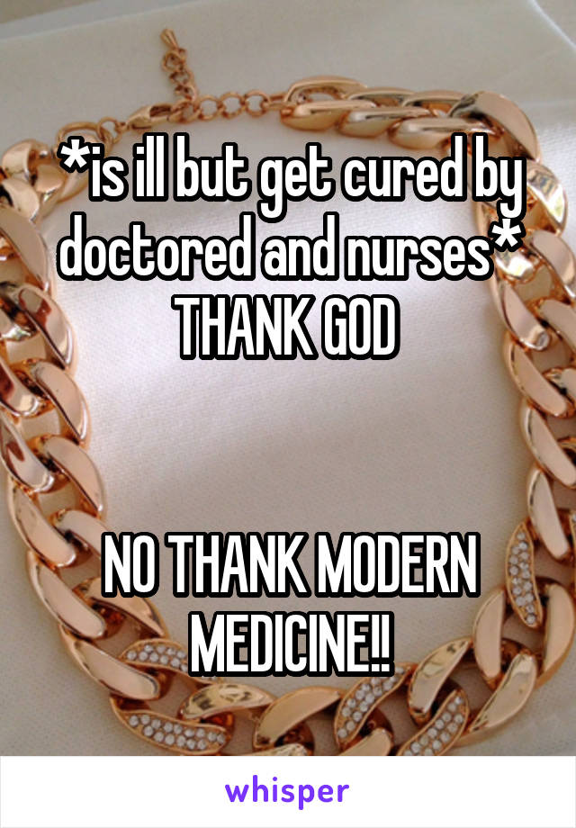 *is ill but get cured by doctored and nurses* THANK GOD 


NO THANK MODERN MEDICINE!!