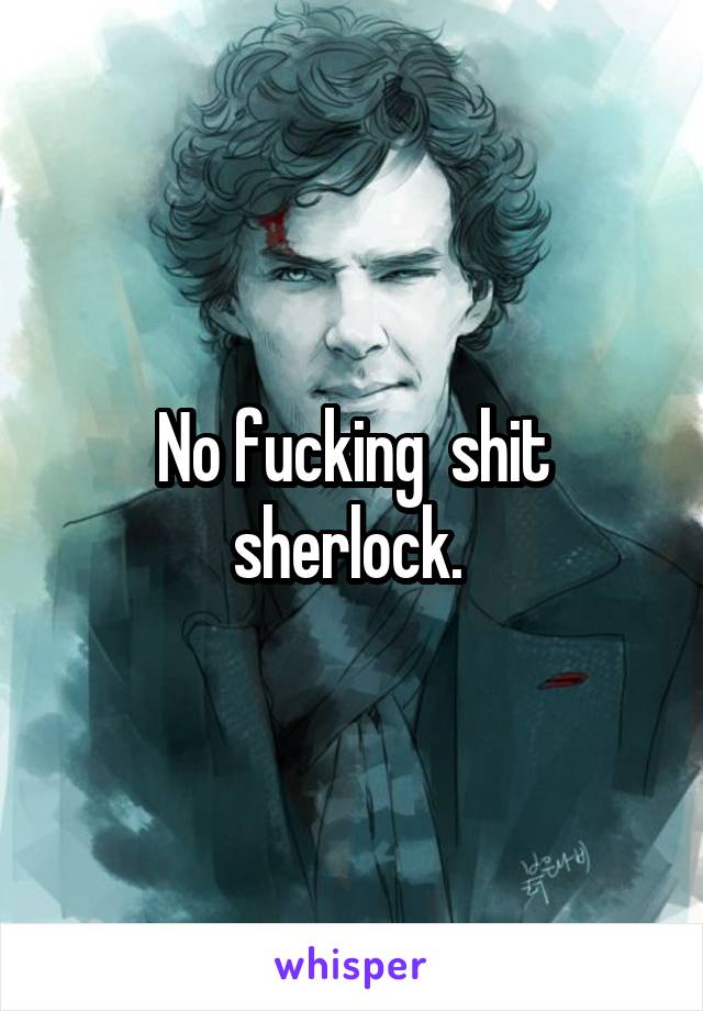 No fucking  shit sherlock. 