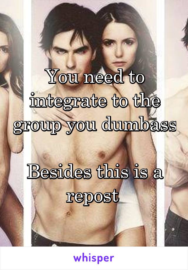 You need to integrate to the group you dumbass 
Besides this is a repost 