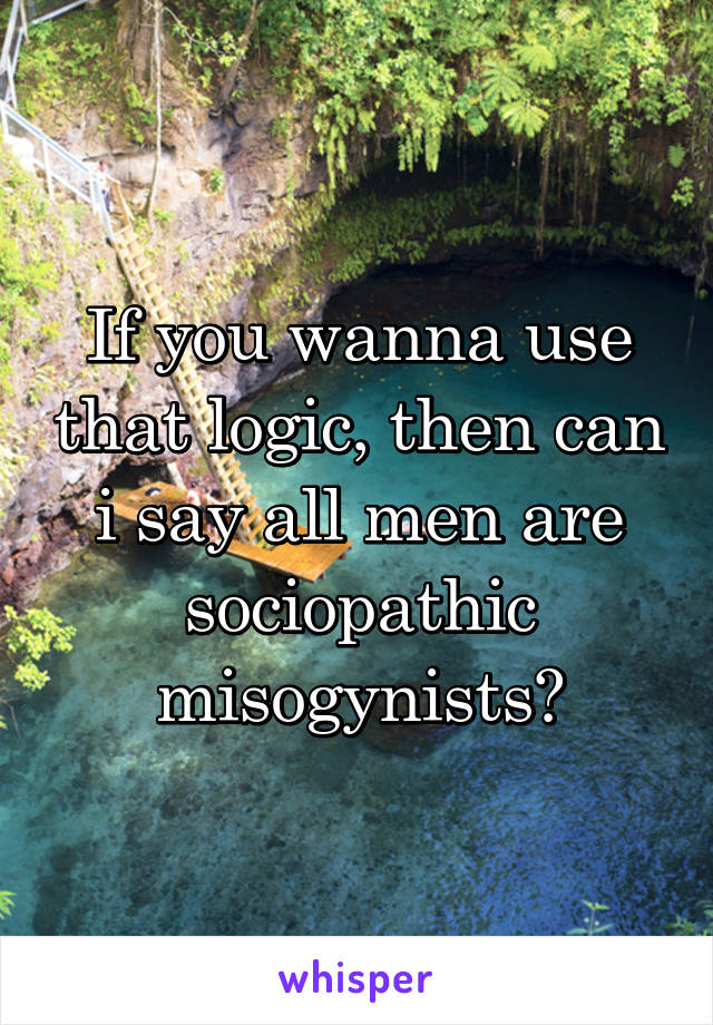 If you wanna use that logic, then can i say all men are sociopathic misogynists?