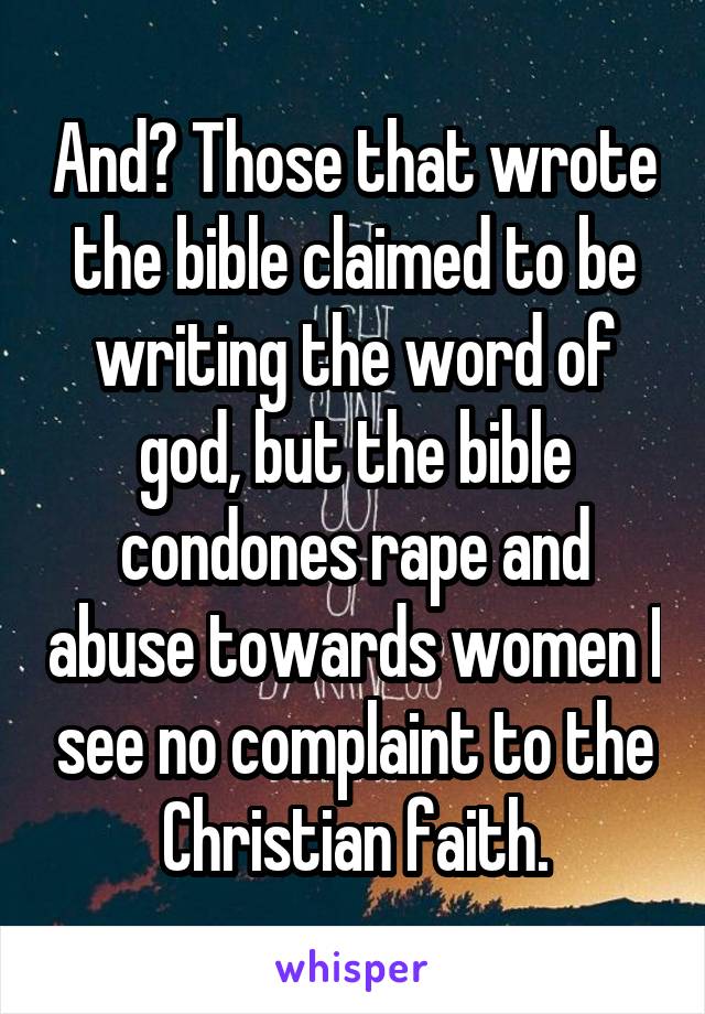 And? Those that wrote the bible claimed to be writing the word of god, but the bible condones rape and abuse towards women I see no complaint to the Christian faith.