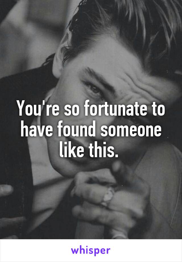 You're so fortunate to have found someone like this. 