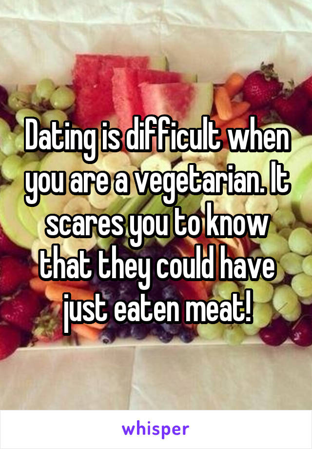 Dating is difficult when you are a vegetarian. It scares you to know that they could have just eaten meat!