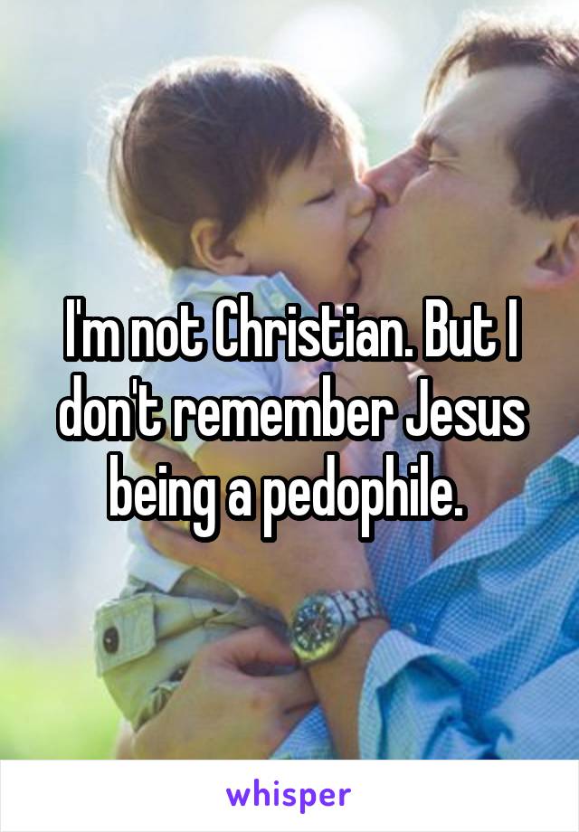 I'm not Christian. But I don't remember Jesus being a pedophile. 